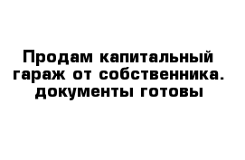 Продам капитальный гараж от собственника. документы готовы